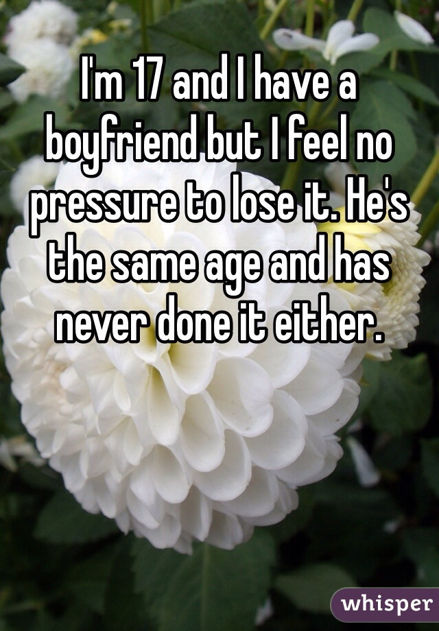 I'm 17 and I have a boyfriend but I feel no pressure to lose it. He's the same age and has never done it either. 