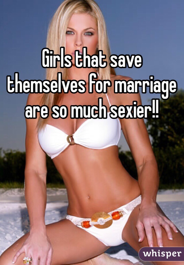Girls that save themselves for marriage are so much sexier!! 