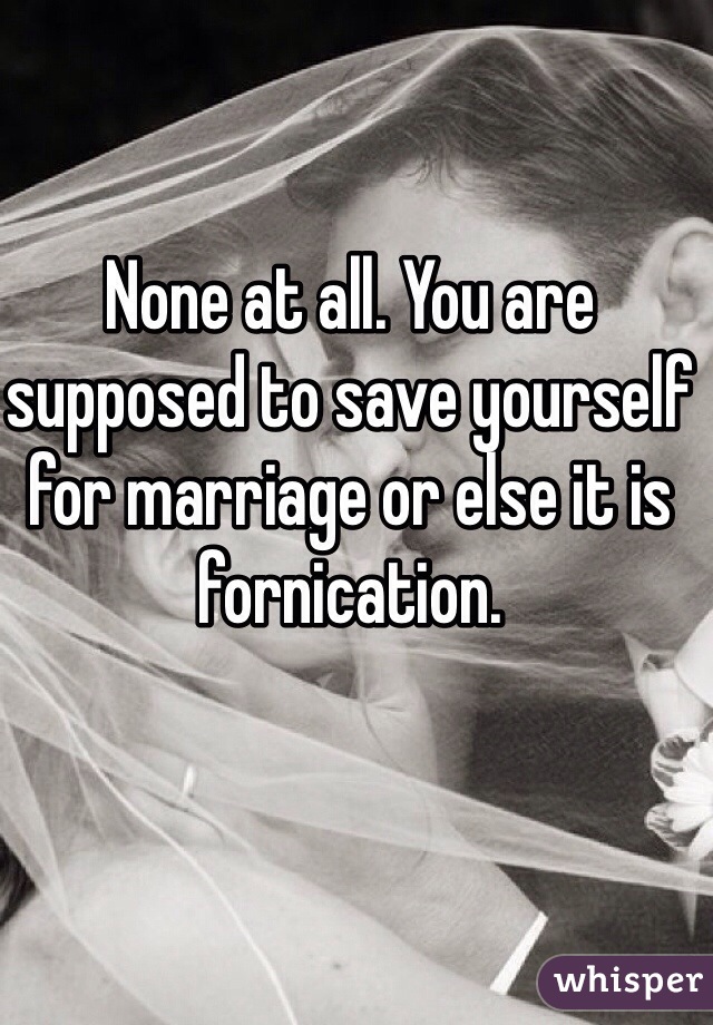 None at all. You are supposed to save yourself for marriage or else it is fornication.