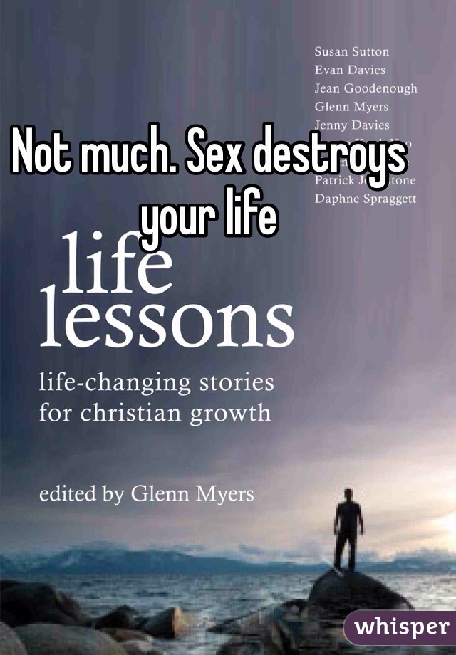 Not much. Sex destroys your life