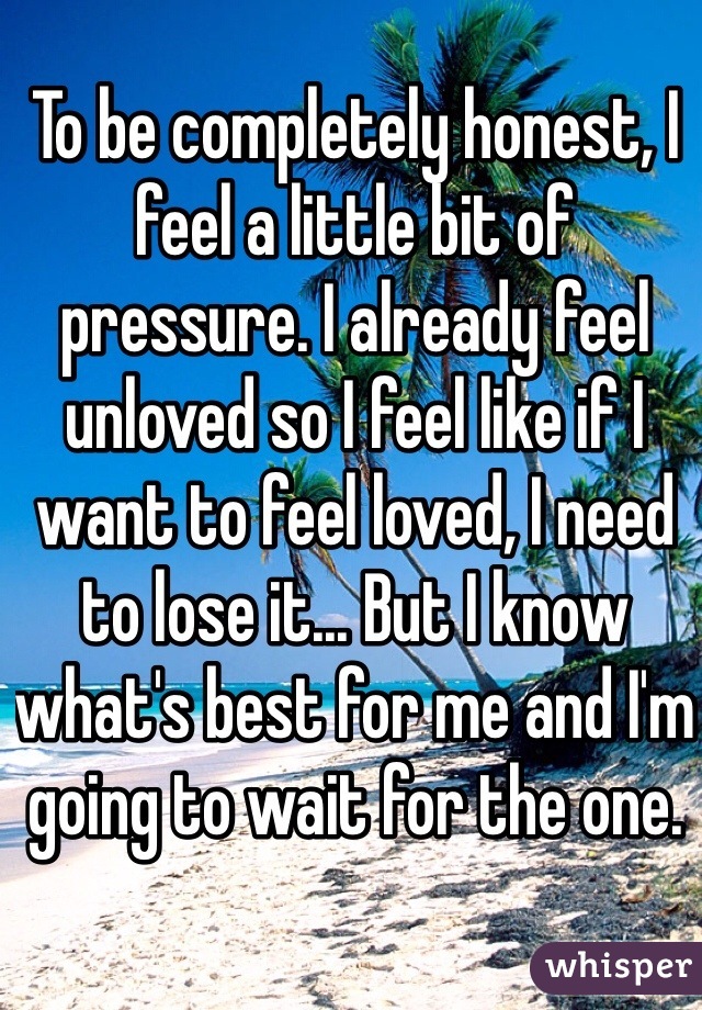 To be completely honest, I feel a little bit of pressure. I already feel unloved so I feel like if I want to feel loved, I need to lose it... But I know what's best for me and I'm going to wait for the one.