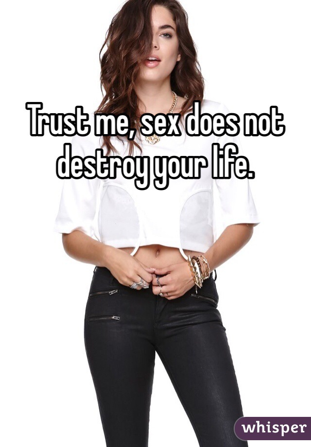 Trust me, sex does not destroy your life. 