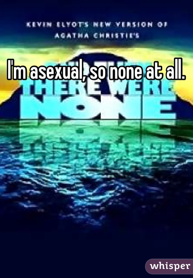 I'm asexual, so none at all. 