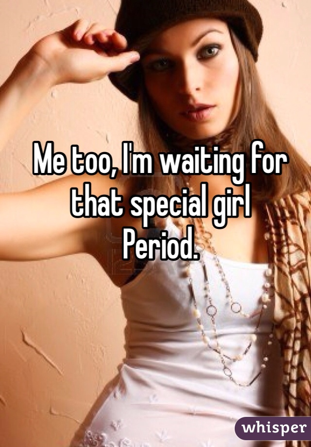 Me too, I'm waiting for that special girl
Period.