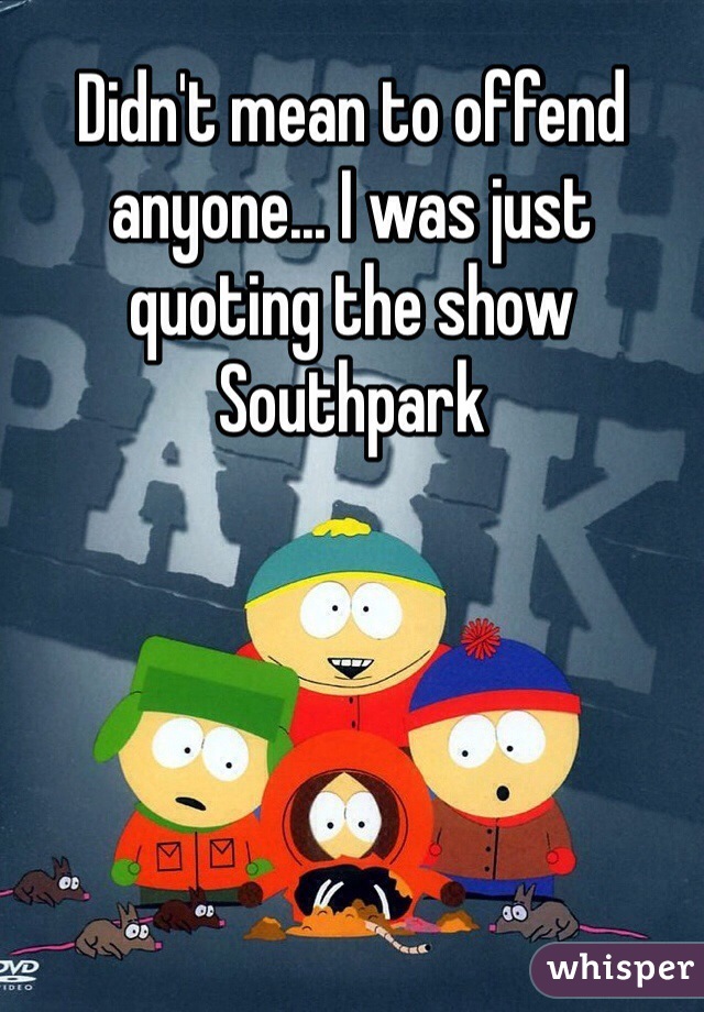 Didn't mean to offend anyone... I was just quoting the show Southpark