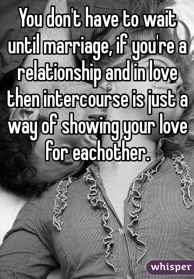 You don't have to wait until marriage, if you're a relationship and in love then intercourse is just a way of showing your love for eachother.