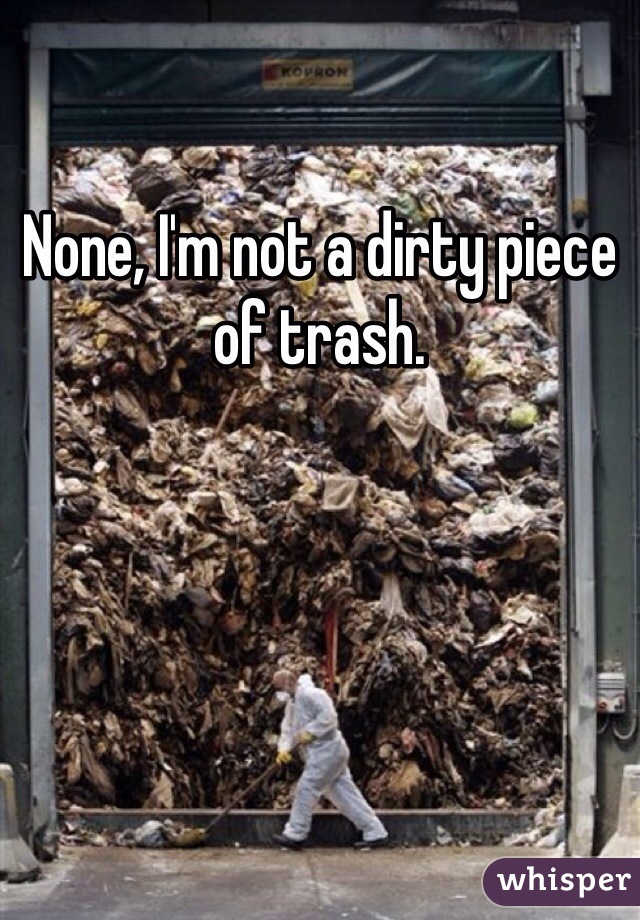 None, I'm not a dirty piece of trash.