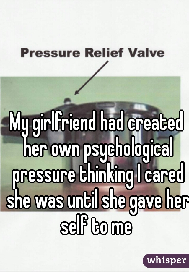 My girlfriend had created her own psychological pressure thinking I cared she was until she gave her self to me 
