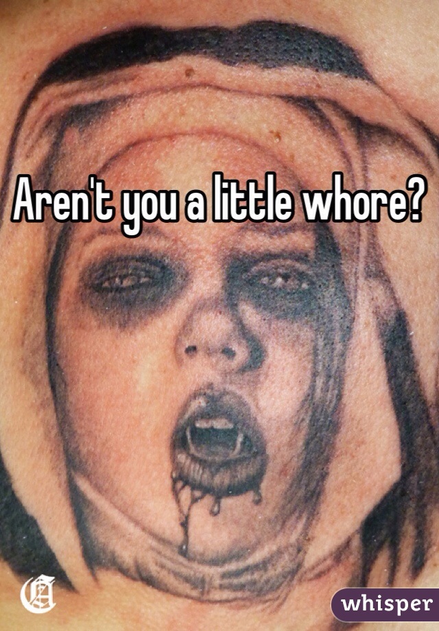 Aren't you a little whore?