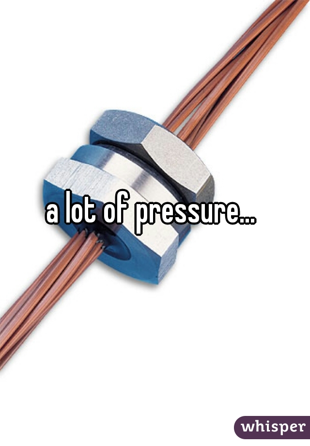 a lot of pressure... 