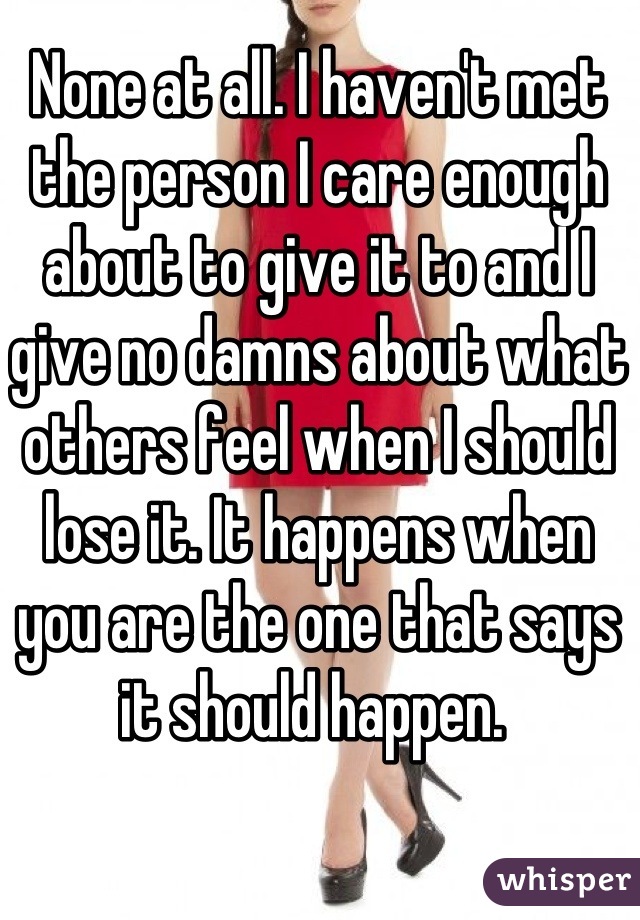 None at all. I haven't met the person I care enough about to give it to and I give no damns about what others feel when I should lose it. It happens when you are the one that says it should happen. 