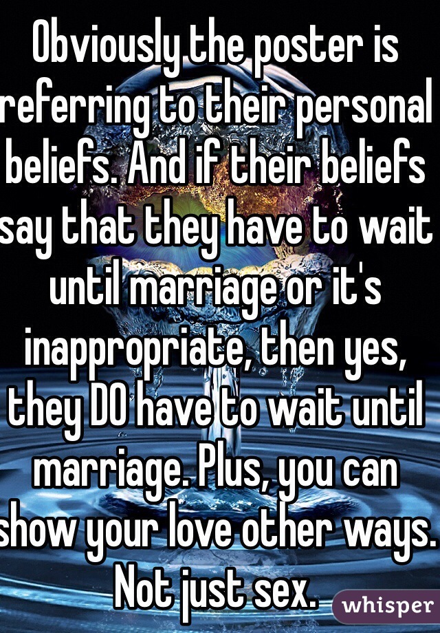 Obviously the poster is referring to their personal beliefs. And if their beliefs say that they have to wait until marriage or it's inappropriate, then yes, they DO have to wait until marriage. Plus, you can show your love other ways. Not just sex. 