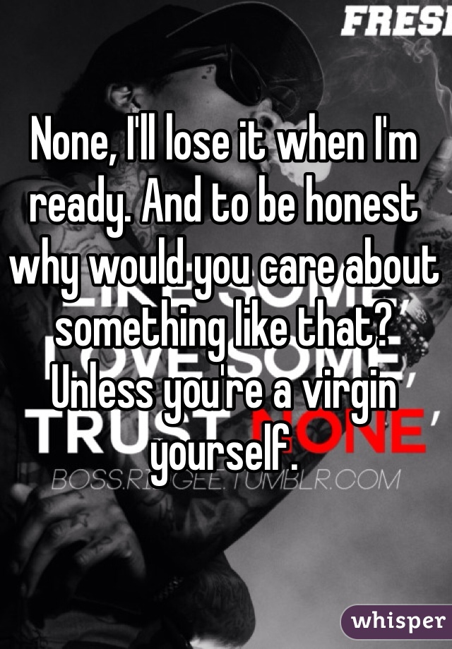 None, I'll lose it when I'm ready. And to be honest why would you care about something like that? 
Unless you're a virgin yourself.