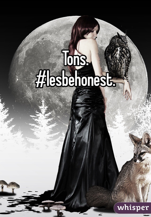 Tons. 
#lesbehonest. 