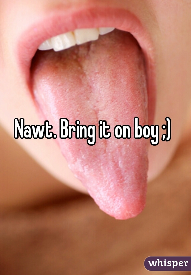 Nawt. Bring it on boy ;) 