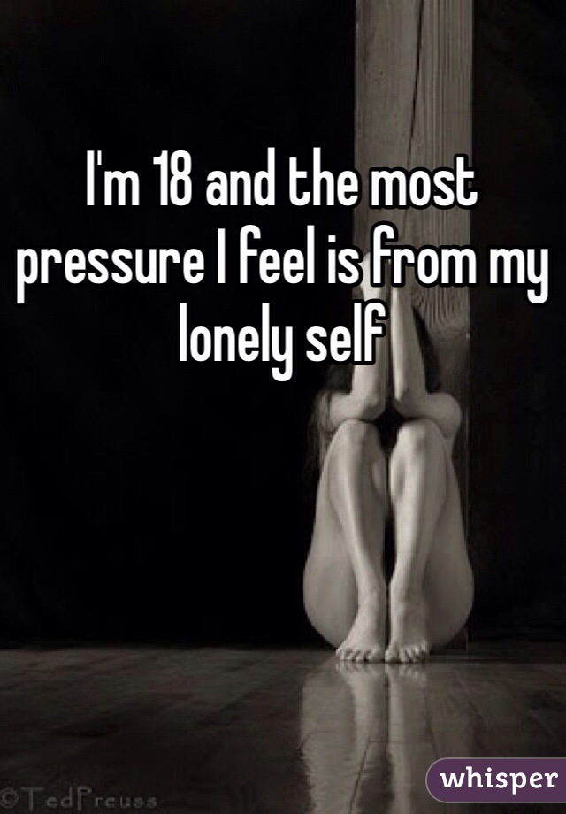 I'm 18 and the most pressure I feel is from my lonely self