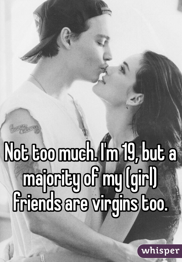 Not too much. I'm 19, but a majority of my (girl) friends are virgins too. 