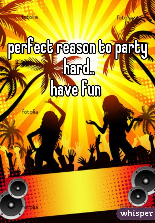 perfect reason to party hard..
have fun 
