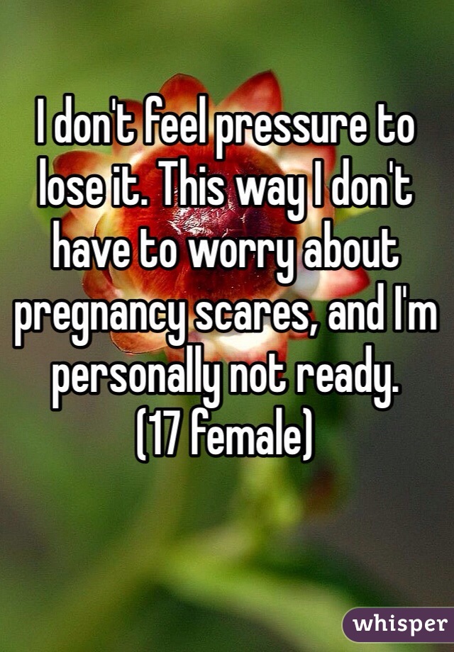 I don't feel pressure to lose it. This way I don't have to worry about pregnancy scares, and I'm personally not ready. 
(17 female)