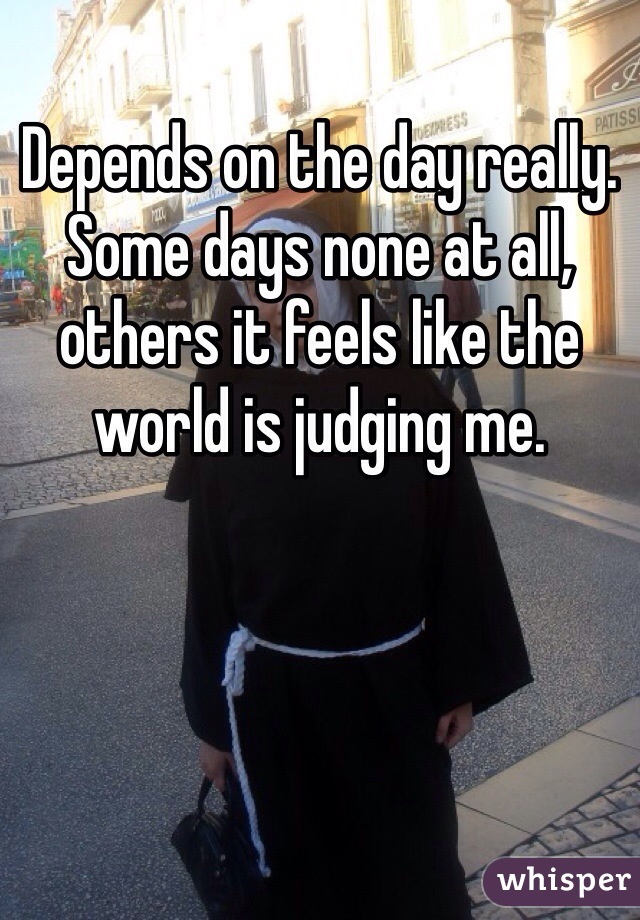 Depends on the day really. Some days none at all, others it feels like the world is judging me. 