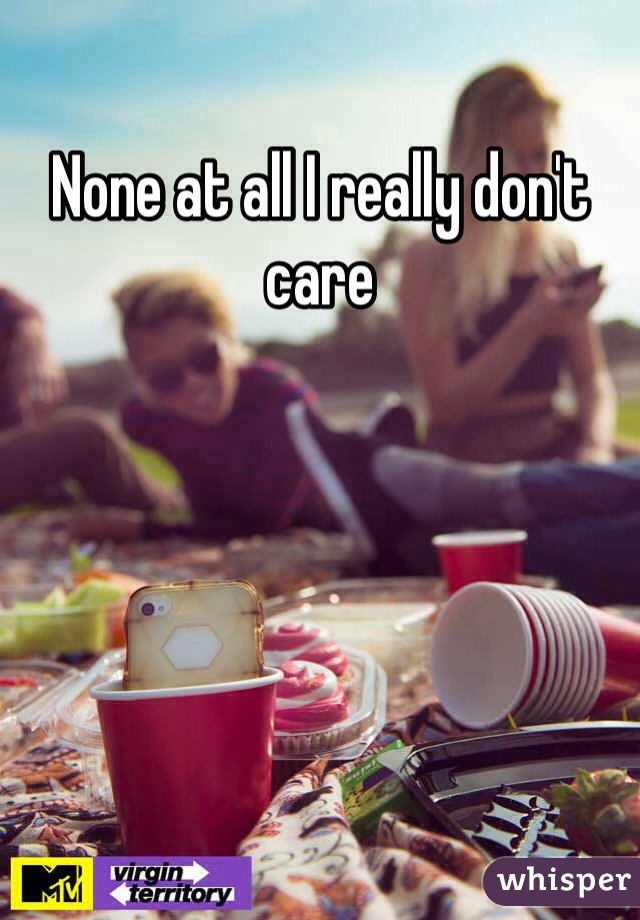 None at all I really don't care