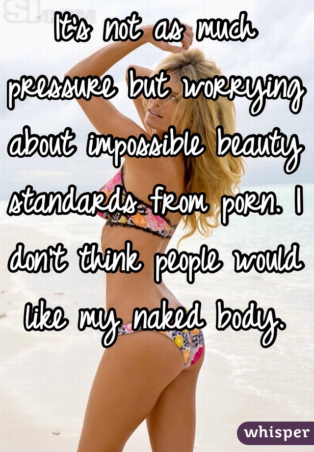 It's not as much pressure but worrying about impossible beauty standards from porn. I don't think people would like my naked body. 
