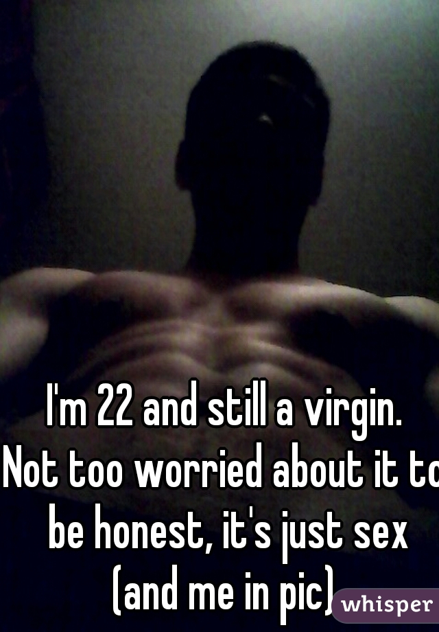 I'm 22 and still a virgin.
Not too worried about it to be honest, it's just sex
(and me in pic)