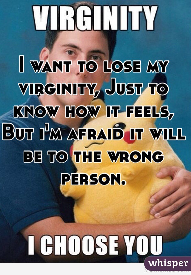 I want to lose my virginity, Just to know how it feels, But i'm afraid it will be to the wrong person.