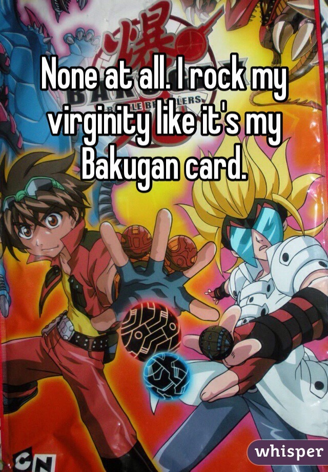 None at all. I rock my virginity like it's my Bakugan card.