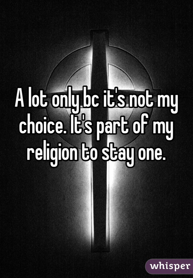 A lot only bc it's not my choice. It's part of my religion to stay one.