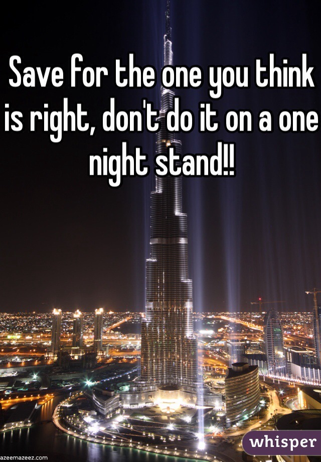 Save for the one you think is right, don't do it on a one night stand!! 