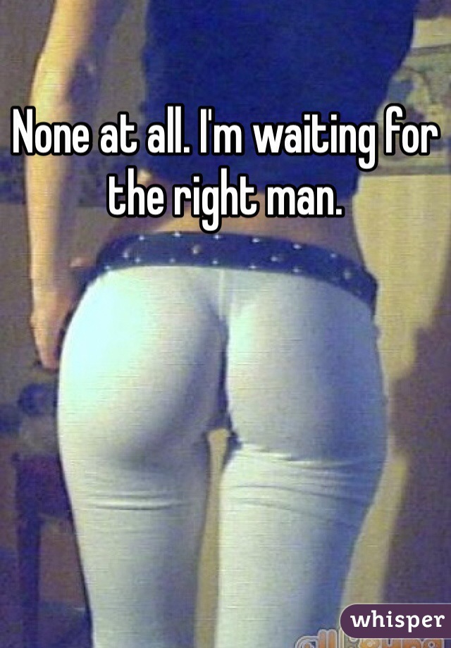 None at all. I'm waiting for the right man. 