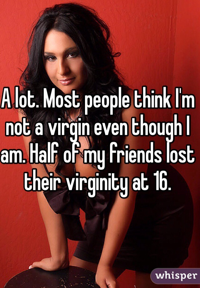 A lot. Most people think I'm not a virgin even though I am. Half of my friends lost their virginity at 16.
