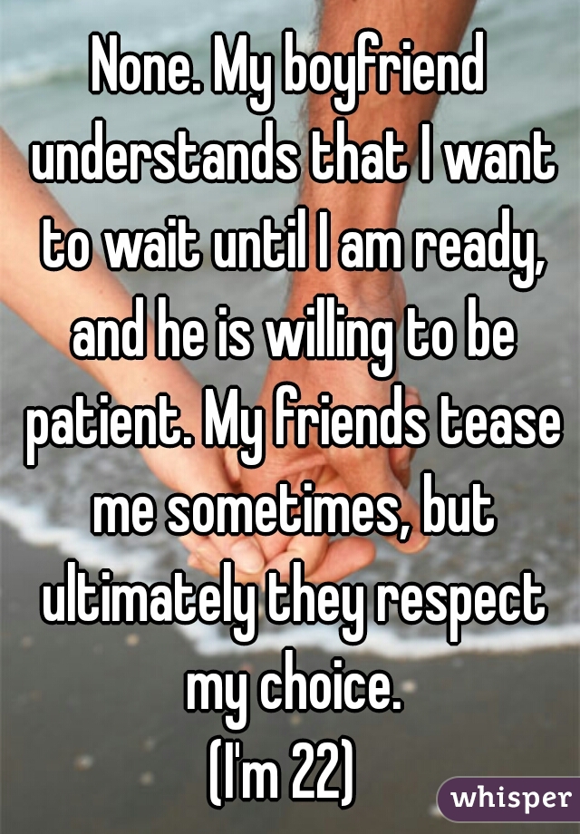 None. My boyfriend understands that I want to wait until I am ready, and he is willing to be patient. My friends tease me sometimes, but ultimately they respect my choice.

(I'm 22) 