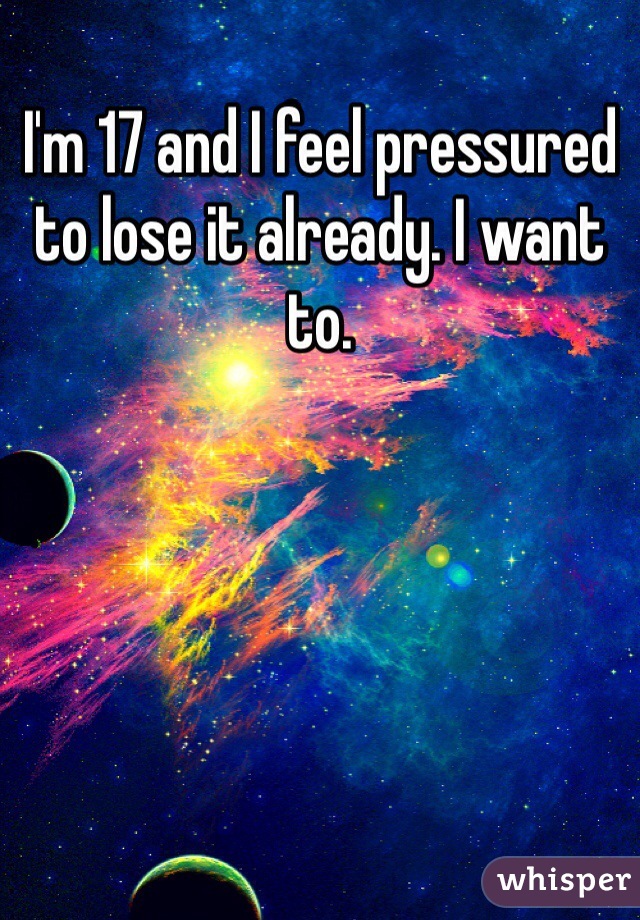 I'm 17 and I feel pressured to lose it already. I want to.