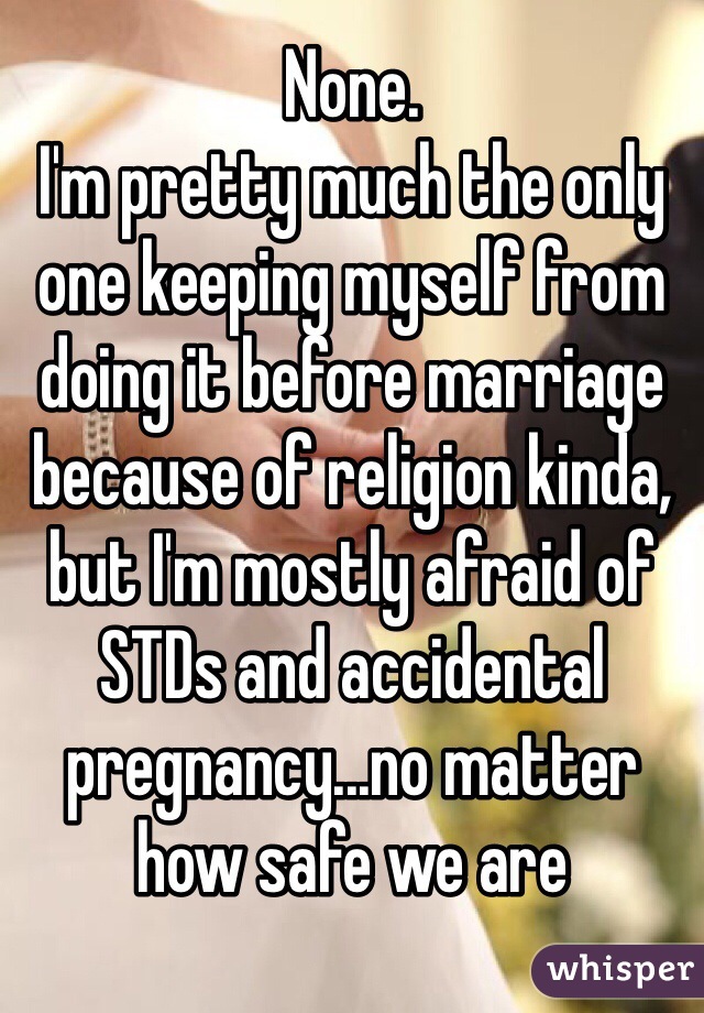 None. 
I'm pretty much the only one keeping myself from doing it before marriage because of religion kinda, but I'm mostly afraid of STDs and accidental pregnancy...no matter how safe we are 