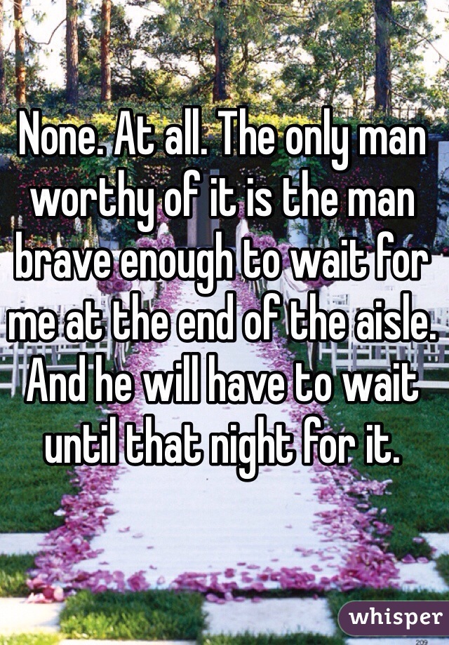 None. At all. The only man worthy of it is the man brave enough to wait for me at the end of the aisle. And he will have to wait until that night for it. 