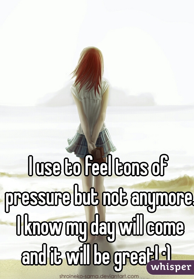 I use to feel tons of pressure but not anymore. I know my day will come and it will be great! ;)  
