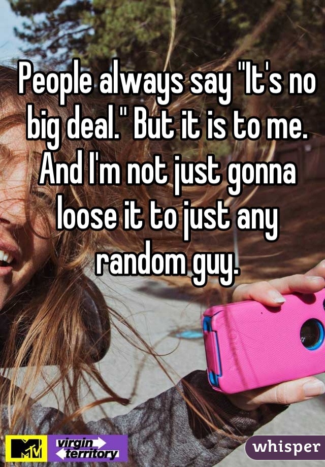 People always say "It's no big deal." But it is to me. And I'm not just gonna loose it to just any random guy.