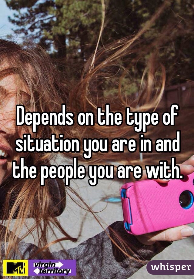 Depends on the type of situation you are in and the people you are with. 