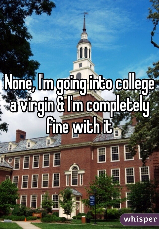None, I'm going into college a virgin & I'm completely fine with it