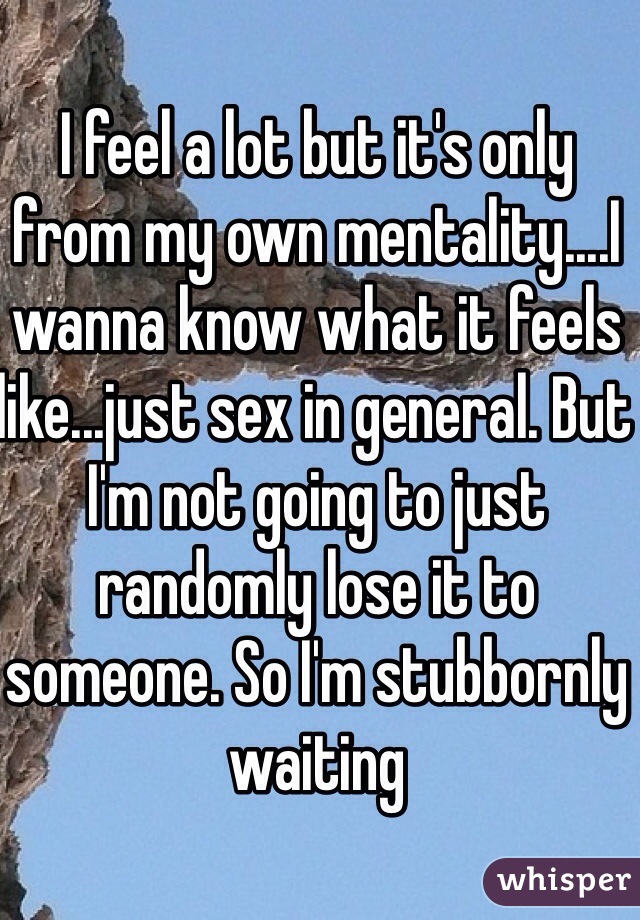 I feel a lot but it's only from my own mentality....I wanna know what it feels like...just sex in general. But I'm not going to just randomly lose it to someone. So I'm stubbornly waiting 