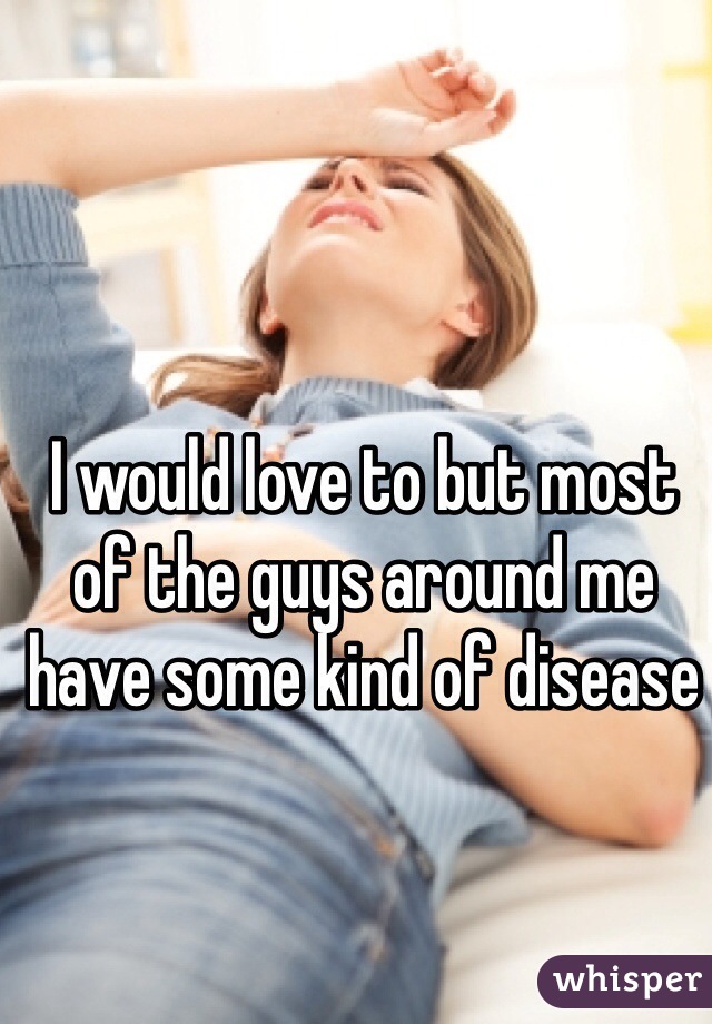 I would love to but most of the guys around me have some kind of disease