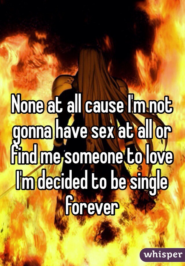 None at all cause I'm not gonna have sex at all or find me someone to love I'm decided to be single forever