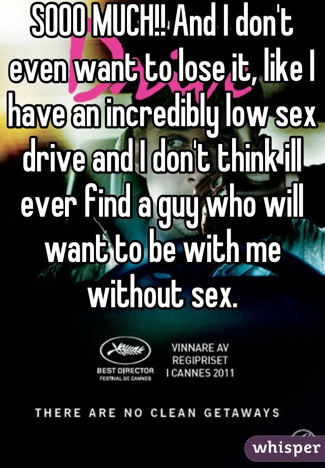 SOOO MUCH!! And I don't even want to lose it, like I have an incredibly low sex drive and I don't think ill ever find a guy who will want to be with me without sex.