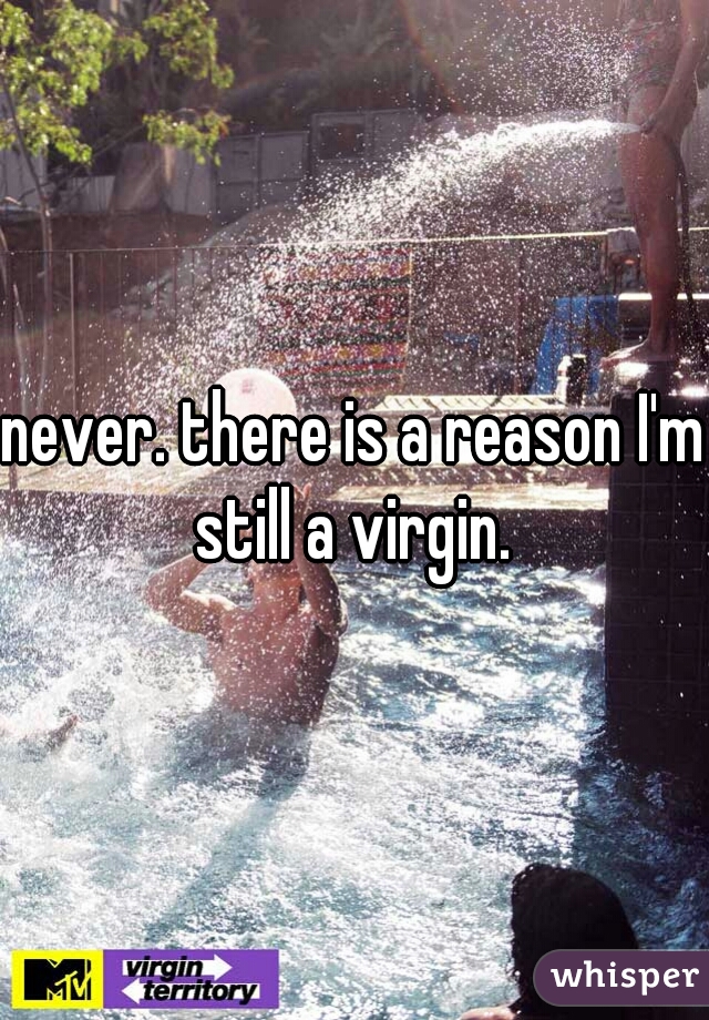 never. there is a reason I'm still a virgin. 