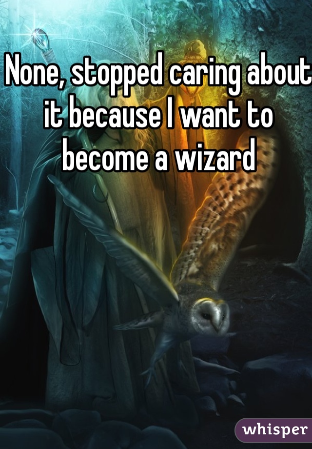 None, stopped caring about it because I want to become a wizard