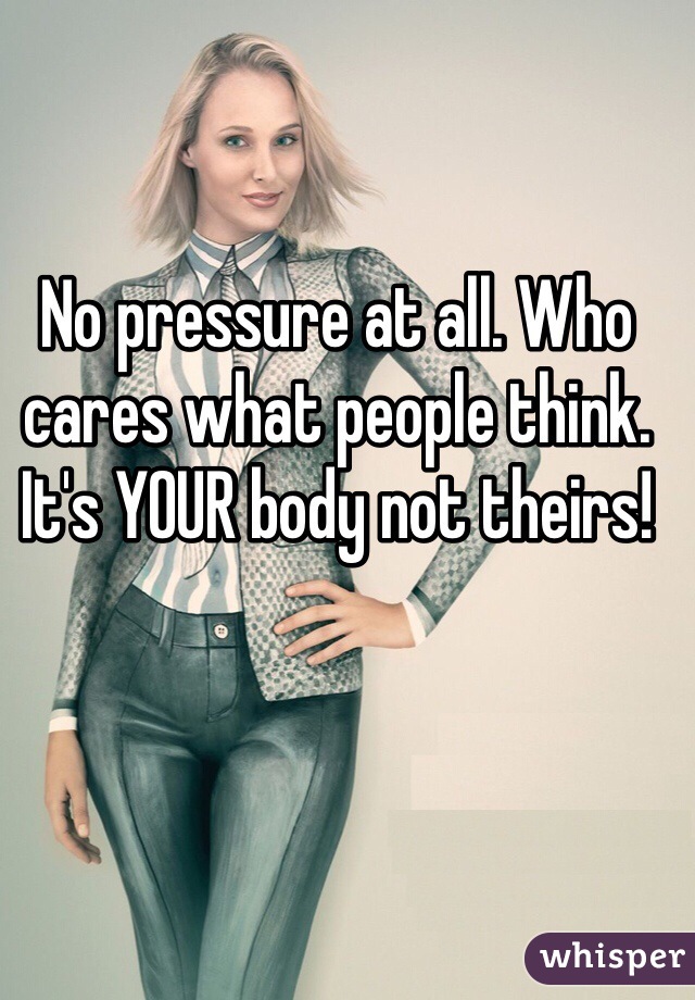 No pressure at all. Who cares what people think. It's YOUR body not theirs! 