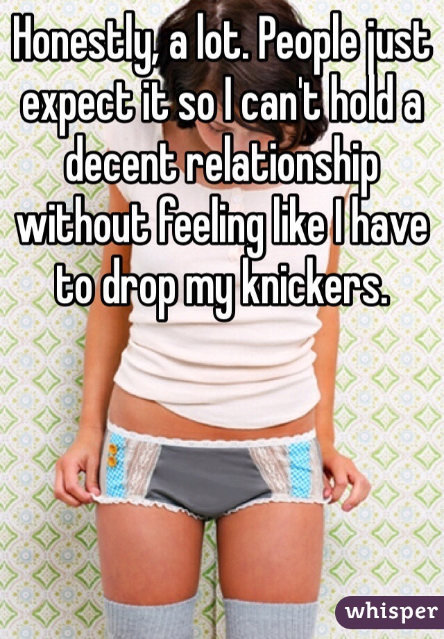 Honestly, a lot. People just expect it so I can't hold a decent relationship without feeling like I have to drop my knickers.