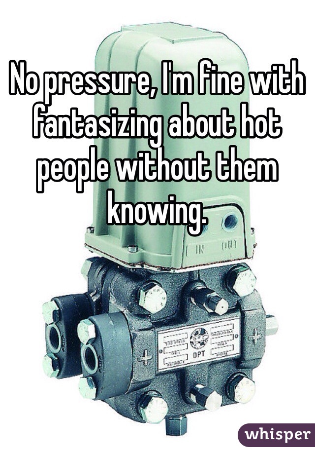No pressure, I'm fine with fantasizing about hot people without them knowing. 
